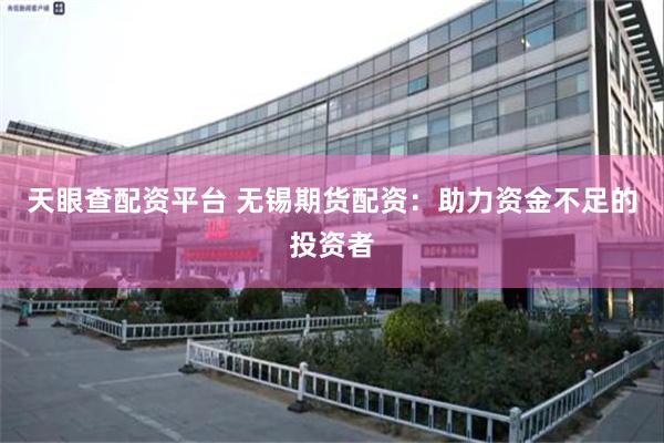 天眼查配资平台 无锡期货配资：助力资金不足的投资者