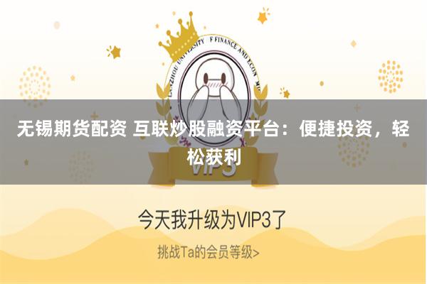 无锡期货配资 互联炒股融资平台：便捷投资，轻松获利
