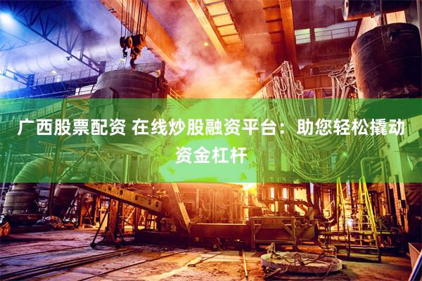 广西股票配资 在线炒股融资平台：助您轻松撬动资金杠杆