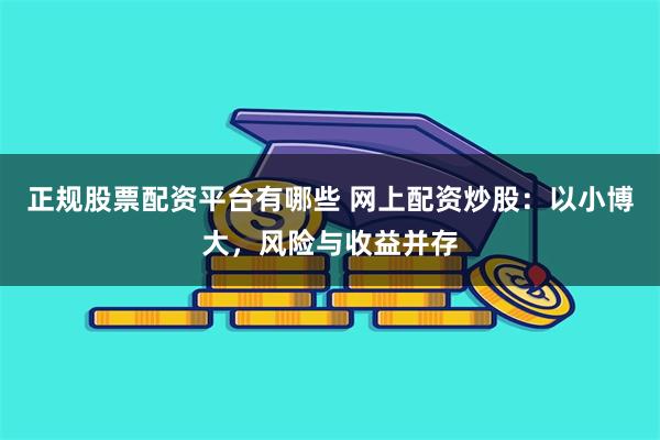 正规股票配资平台有哪些 网上配资炒股：以小博大，风险与收益并存