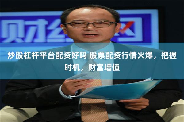 炒股杠杆平台配资好吗 股票配资行情火爆，把握时机，财富增值