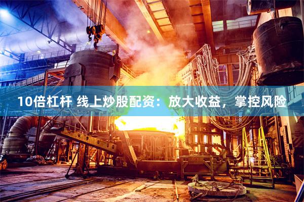 10倍杠杆 线上炒股配资：放大收益，掌控风险