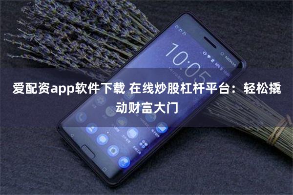 爱配资app软件下载 在线炒股杠杆平台：轻松撬动财富大门