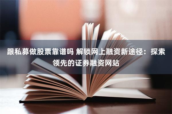 跟私募做股票靠谱吗 解锁网上融资新途径：探索领先的证券融资网站