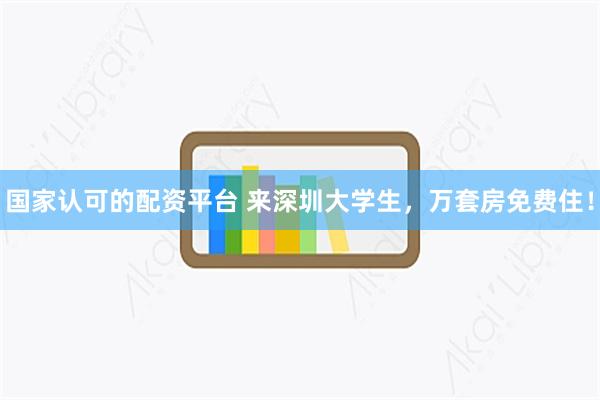 国家认可的配资平台 来深圳大学生，万套房免费住！