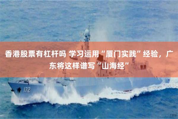 香港股票有杠杆吗 学习运用“厦门实践”经验，广东将这样谱写“山海经”
