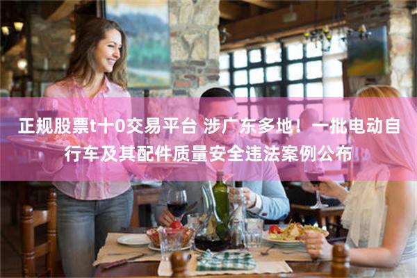 正规股票t十0交易平台 涉广东多地！一批电动自行车及其配件质量安全违法案例公布