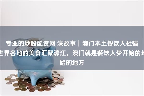 专业的炒股配资网 濠故事｜澳门本土餐饮人杜强：世界各地的美食汇聚濠江，澳门就是餐饮人梦开始的地方