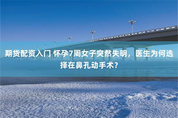 期货配资入门 怀孕7周女子突然失明，医生为何选择在鼻孔动手术？
