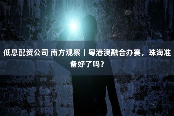 低息配资公司 南方观察｜粤港澳融合办赛，珠海准备好了吗？