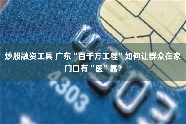 炒股融资工具 广东“百千万工程”如何让群众在家门口有“医”靠？
