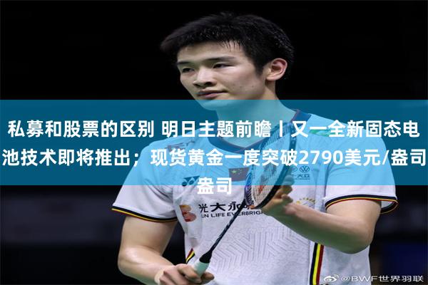 私募和股票的区别 明日主题前瞻丨又一全新固态电池技术即将推出；现货黄金一度突破2790美元/盎司