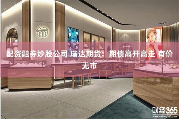 配资融券炒股公司 瑞达期货：期债高开高走 有价无市