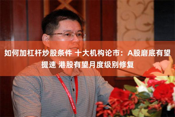 如何加杠杆炒股条件 十大机构论市：A股磨底有望提速 港股有望月度级别修复