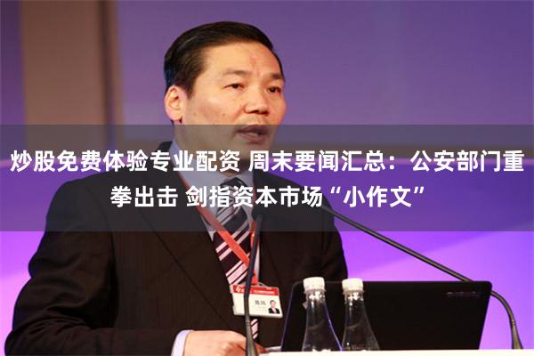 炒股免费体验专业配资 周末要闻汇总：公安部门重拳出击 剑指资本市场“小作文”
