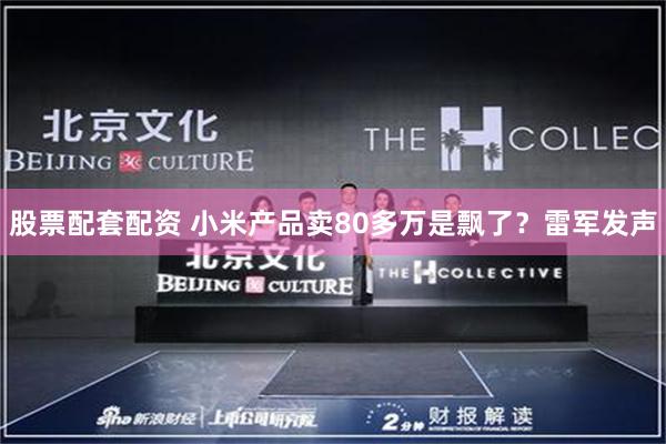 股票配套配资 小米产品卖80多万是飘了？雷军发声