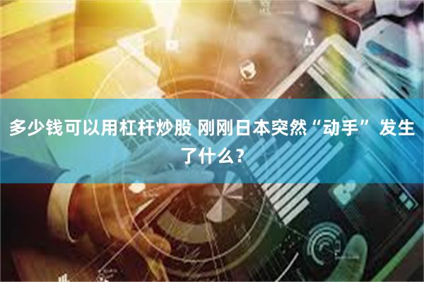 多少钱可以用杠杆炒股 刚刚日本突然“动手” 发生了什么？