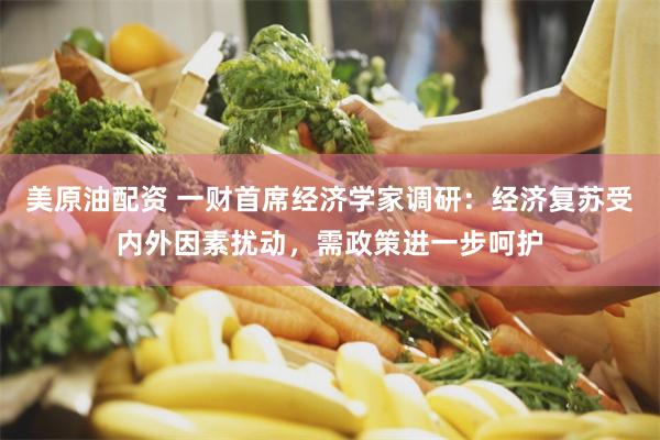 美原油配资 一财首席经济学家调研：经济复苏受内外因素扰动，需政策进一步呵护