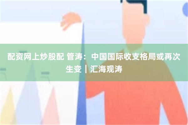 配资网上炒股配 管涛：中国国际收支格局或再次生变︱汇海观涛