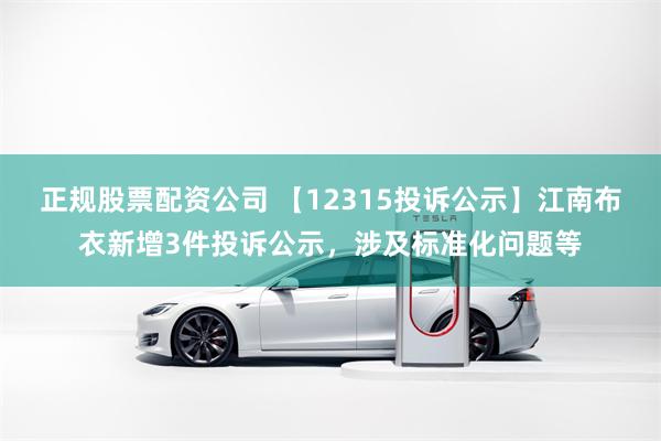 正规股票配资公司 【12315投诉公示】江南布衣新增3件投诉公示，涉及标准化问题等
