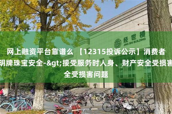 网上融资平台靠谱么 【12315投诉公示】消费者投诉明牌珠宝安全->接受服务时人身、财产安全受损害问题