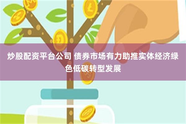 炒股配资平台公司 债券市场有力助推实体经济绿色低碳转型发展