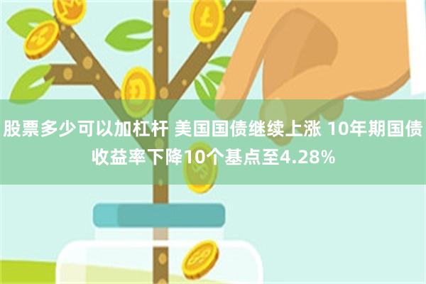 股票多少可以加杠杆 美国国债继续上涨 10年期国债收益率下降10个基点至4.28%
