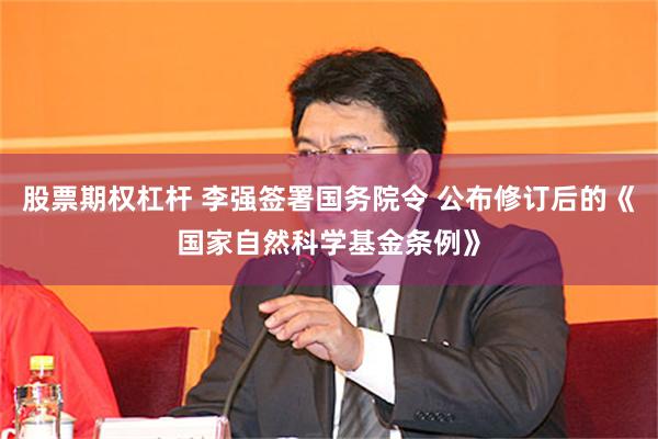 股票期权杠杆 李强签署国务院令 公布修订后的《国家自然科学基金条例》