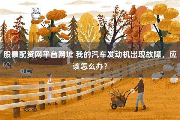 股票配资网平台网址 我的汽车发动机出现故障，应该怎么办？