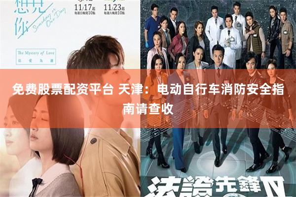 免费股票配资平台 天津：电动自行车消防安全指南请查收