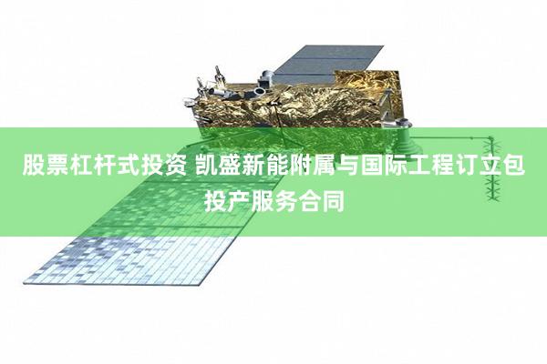 股票杠杆式投资 凯盛新能附属与国际工程订立包投产服务合同