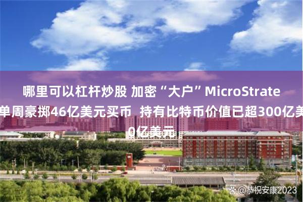 哪里可以杠杆炒股 加密“大户”MicroStrategy单周豪掷46亿美元买币  持有比特币价值已超300亿美元