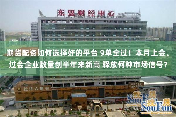期货配资如何选择好的平台 9单全过！本月上会、过会企业数量创半年来新高 释放何种市场信号？
