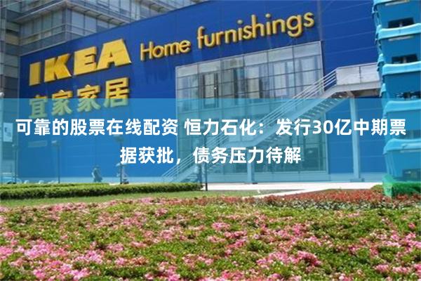 可靠的股票在线配资 恒力石化：发行30亿中期票据获批，债务压力待解