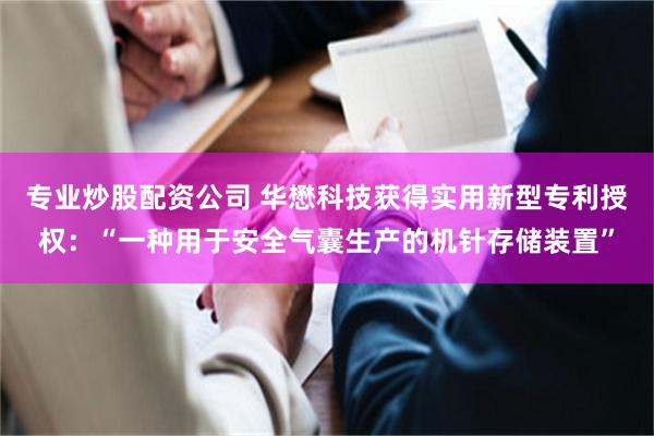 专业炒股配资公司 华懋科技获得实用新型专利授权：“一种用于安全气囊生产的机针存储装置”