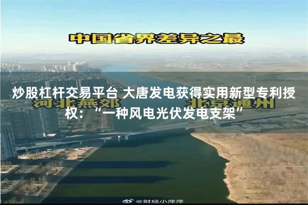 炒股杠杆交易平台 大唐发电获得实用新型专利授权：“一种风电光伏发电支架”