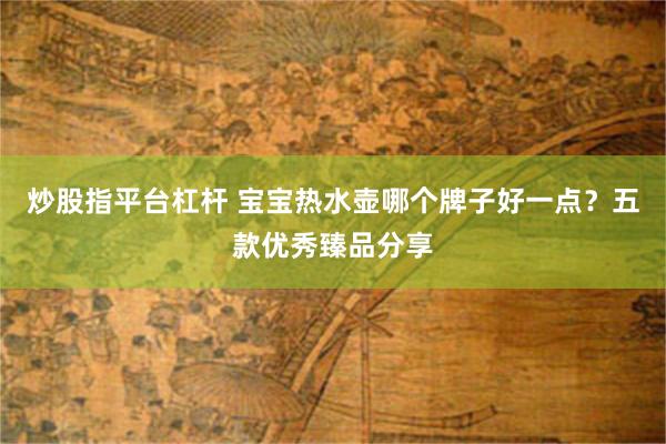 炒股指平台杠杆 宝宝热水壶哪个牌子好一点？五款优秀臻品分享