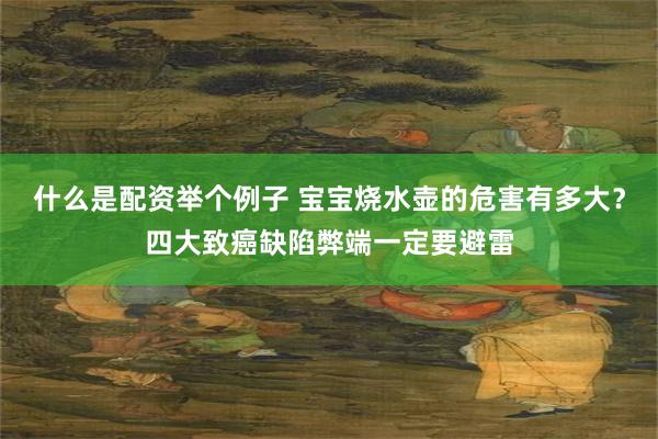 什么是配资举个例子 宝宝烧水壶的危害有多大？四大致癌缺陷弊端一定要避雷