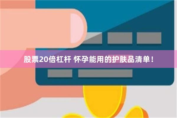 股票20倍杠杆 怀孕能用的护肤品清单！