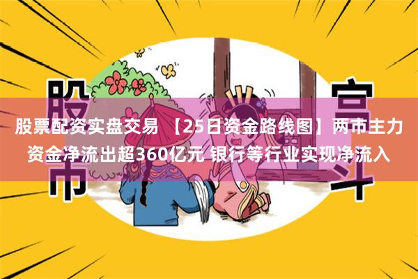 股票配资实盘交易 【25日资金路线图】两市主力资金净流出超360亿元 银行等行业实现净流入