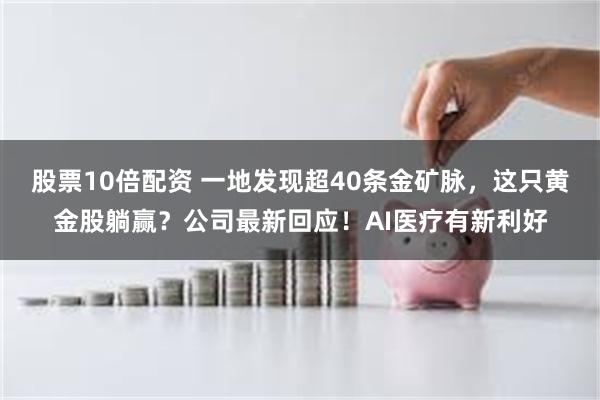 股票10倍配资 一地发现超40条金矿脉，这只黄金股躺赢？公司最新回应！AI医疗有新利好