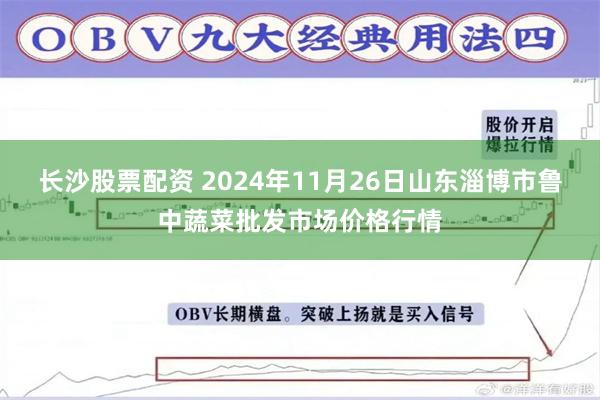 长沙股票配资 2024年11月26日山东淄博市鲁中蔬菜批发市场价格行情