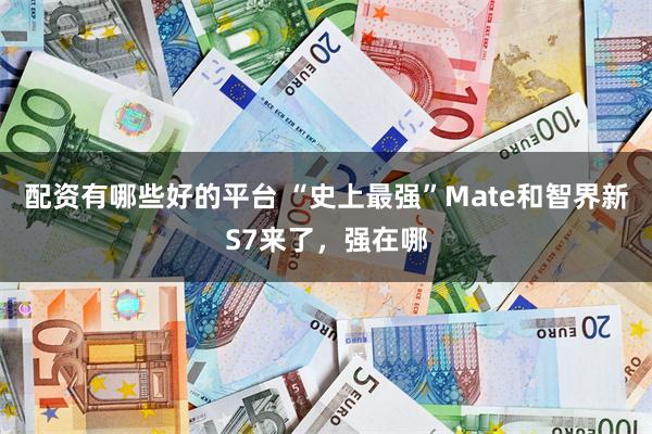 配资有哪些好的平台 “史上最强”Mate和智界新S7来了，强在哪