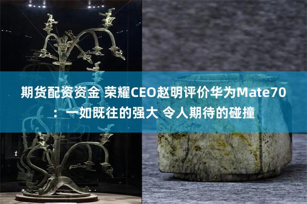期货配资资金 荣耀CEO赵明评价华为Mate70：一如既往的强大 令人期待的碰撞