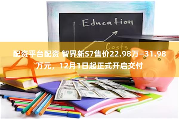 配资平台配资 智界新S7售价22.98万—31.98万元，12月1日起正式开启交付