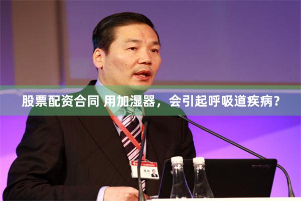 股票配资合同 用加湿器，会引起呼吸道疾病？