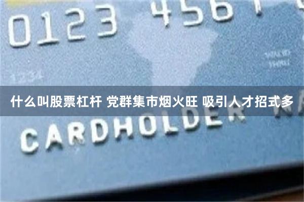什么叫股票杠杆 党群集市烟火旺 吸引人才招式多