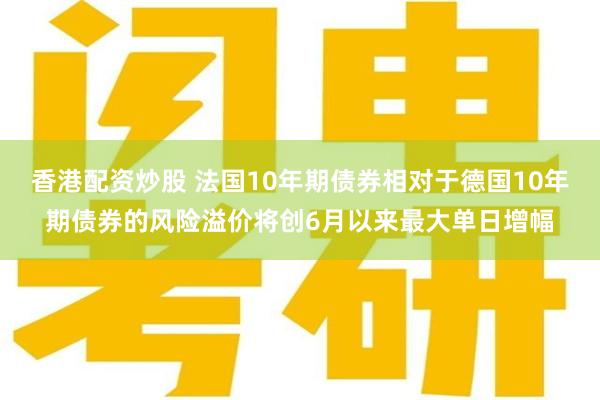 香港配资炒股 法国10年期债券相对于德国10年期债券的风险溢价将创6月以来最大单日增幅
