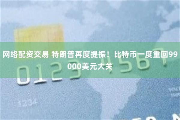 网络配资交易 特朗普再度提振！比特币一度重回99000美元大关