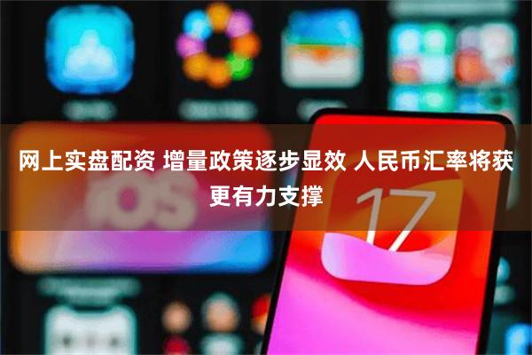 网上实盘配资 增量政策逐步显效 人民币汇率将获更有力支撑
